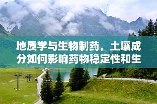 地质学与生物制药，土壤成分如何影响药物稳定性和生物利用度？