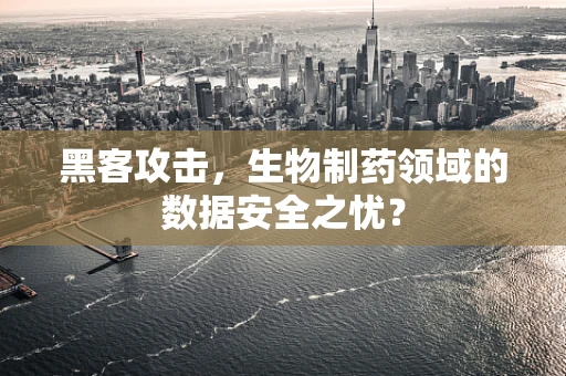 黑客攻击，生物制药领域的数据安全之忧？