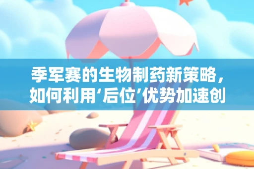 季军赛的生物制药新策略，如何利用‘后位’优势加速创新？