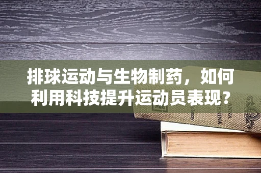 排球运动与生物制药，如何利用科技提升运动员表现？