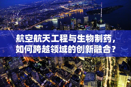 航空航天工程与生物制药，如何跨越领域的创新融合？