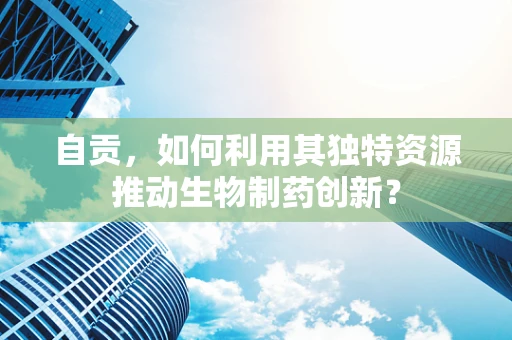 自贡，如何利用其独特资源推动生物制药创新？