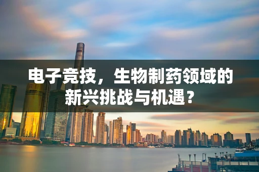 电子竞技，生物制药领域的新兴挑战与机遇？