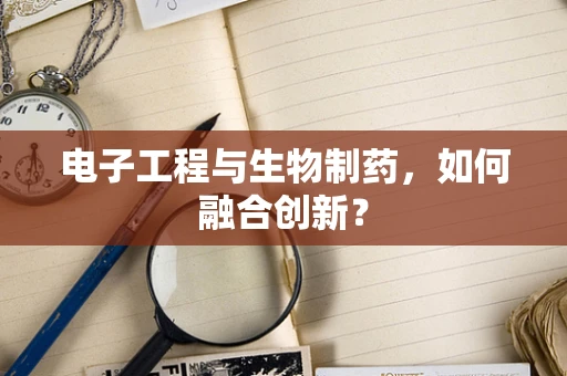 电子工程与生物制药，如何融合创新？