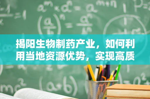 揭阳生物制药产业，如何利用当地资源优势，实现高质量发展？