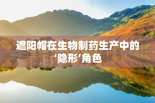 遮阳帽在生物制药生产中的‘隐形’角色