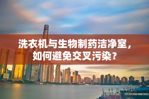 洗衣机与生物制药洁净室，如何避免交叉污染？