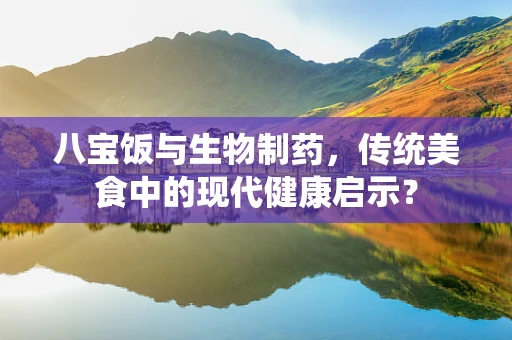 八宝饭与生物制药，传统美食中的现代健康启示？