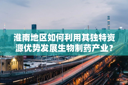 淮南地区如何利用其独特资源优势发展生物制药产业？