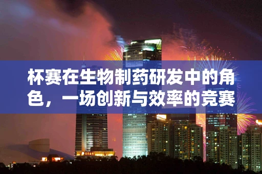 杯赛在生物制药研发中的角色，一场创新与效率的竞赛？