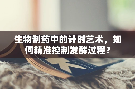 生物制药中的计时艺术，如何精准控制发酵过程？