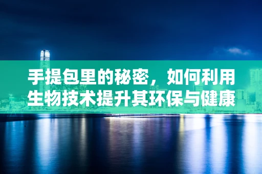 手提包里的秘密，如何利用生物技术提升其环保与健康价值？