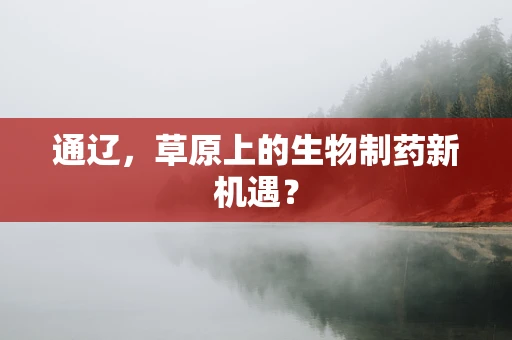 通辽，草原上的生物制药新机遇？