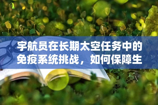 宇航员在长期太空任务中的免疫系统挑战，如何保障生物制药的持续有效性？