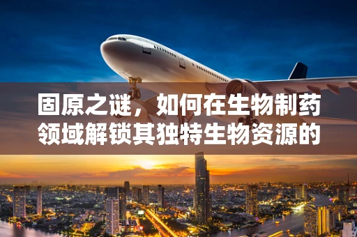 固原之谜，如何在生物制药领域解锁其独特生物资源的潜力？