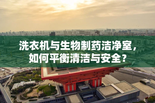 洗衣机与生物制药洁净室，如何平衡清洁与安全？