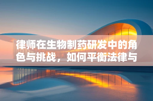 律师在生物制药研发中的角色与挑战，如何平衡法律与科学？
