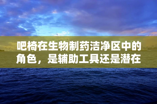 吧椅在生物制药洁净区中的角色，是辅助工具还是潜在污染源？