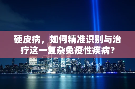 硬皮病，如何精准识别与治疗这一复杂免疫性疾病？