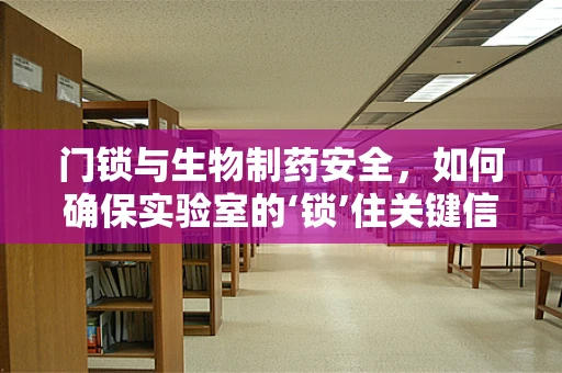 门锁与生物制药安全，如何确保实验室的‘锁’住关键信息？