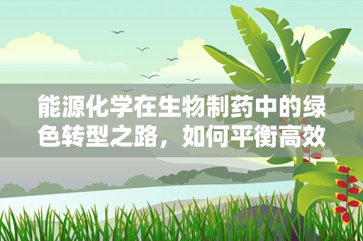 能源化学在生物制药中的绿色转型之路，如何平衡高效与可持续？
