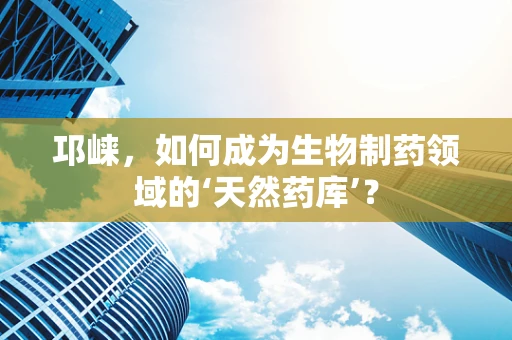 邛崃，如何成为生物制药领域的‘天然药库’？
