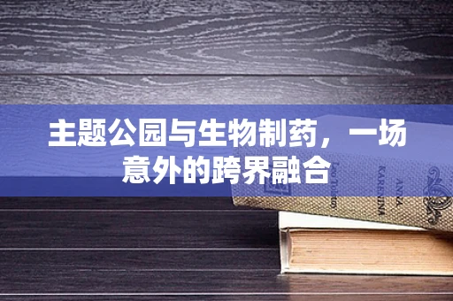 主题公园与生物制药，一场意外的跨界融合