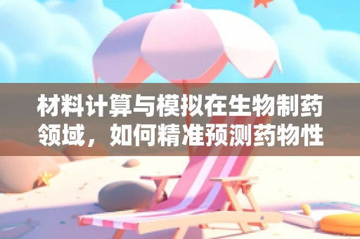 材料计算与模拟在生物制药领域，如何精准预测药物性能？