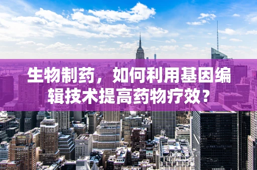生物制药，如何利用基因编辑技术提高药物疗效？