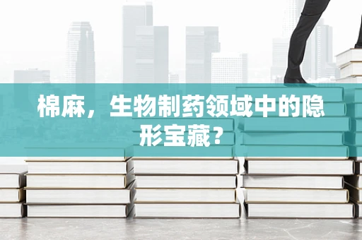 棉麻，生物制药领域中的隐形宝藏？
