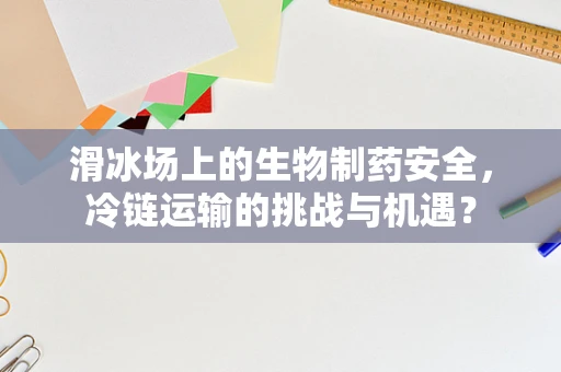 滑冰场上的生物制药安全，冷链运输的挑战与机遇？