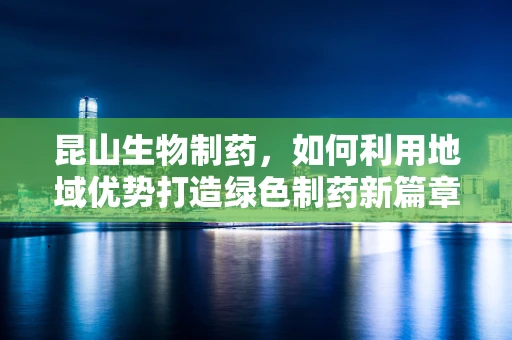 昆山生物制药，如何利用地域优势打造绿色制药新篇章？