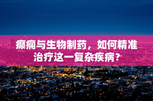 癫痫与生物制药，如何精准治疗这一复杂疾病？