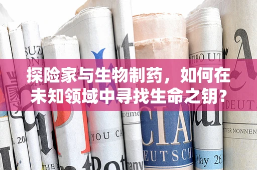 探险家与生物制药，如何在未知领域中寻找生命之钥？
