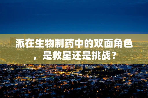派在生物制药中的双面角色，是救星还是挑战？