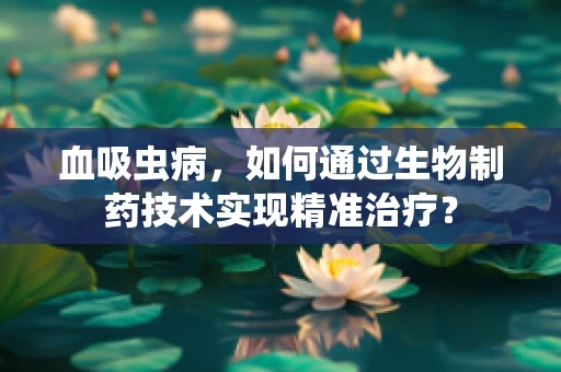 血吸虫病，如何通过生物制药技术实现精准治疗？