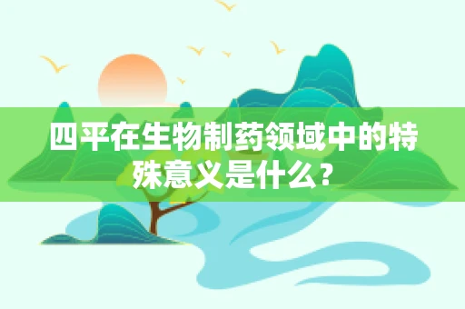 四平在生物制药领域中的特殊意义是什么？