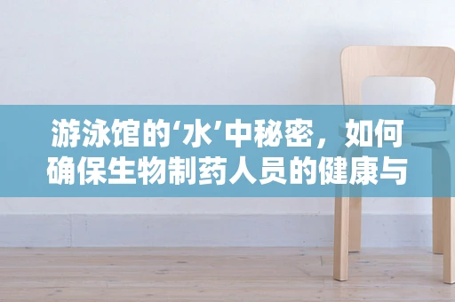 游泳馆的‘水’中秘密，如何确保生物制药人员的健康与安全？