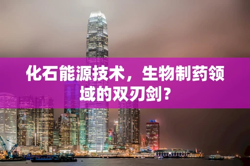 化石能源技术，生物制药领域的双刃剑？