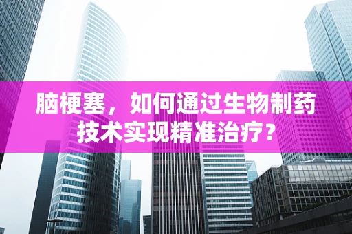 脑梗塞，如何通过生物制药技术实现精准治疗？