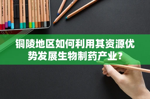 铜陵地区如何利用其资源优势发展生物制药产业？