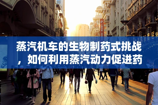 蒸汽机车的生物制药式挑战，如何利用蒸汽动力促进药物研发与生产？
