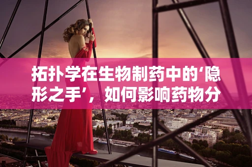拓扑学在生物制药中的‘隐形之手’，如何影响药物分子的空间构型？