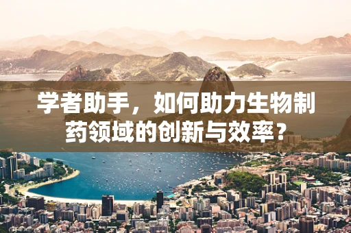 学者助手，如何助力生物制药领域的创新与效率？