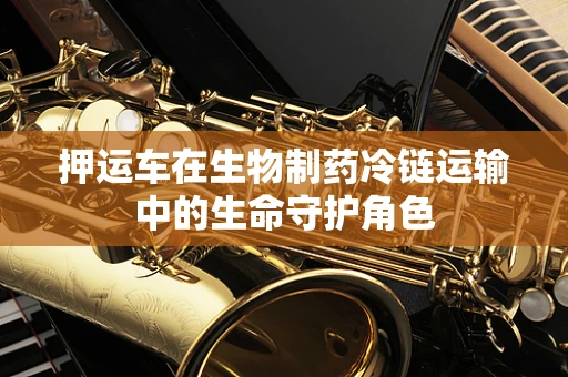 押运车在生物制药冷链运输中的生命守护角色