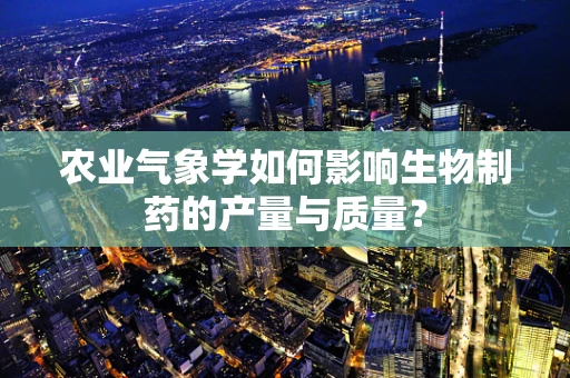 农业气象学如何影响生物制药的产量与质量？