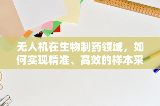 无人机在生物制药领域，如何实现精准、高效的样本采集？