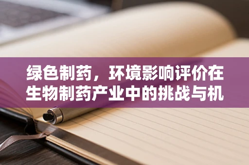 绿色制药，环境影响评价在生物制药产业中的挑战与机遇