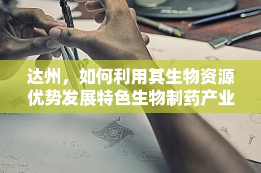 达州，如何利用其生物资源优势发展特色生物制药产业？