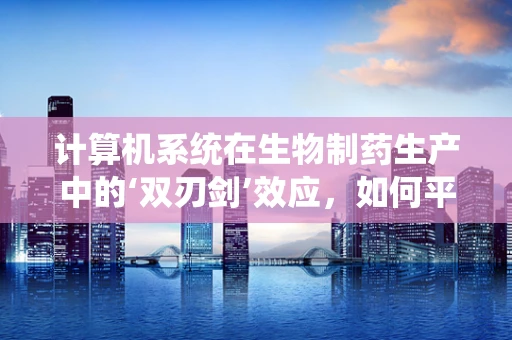 计算机系统在生物制药生产中的‘双刃剑’效应，如何平衡效率与数据安全？